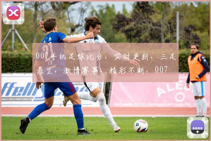 007手机足球比分，实时更新，三足鼎立，激情赛事，精彩不断，007