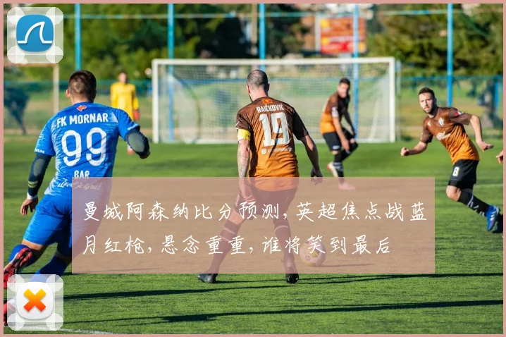 曼城阿森纳比分预测,英超焦点战蓝月红枪,悬念重重,谁将笑到最后