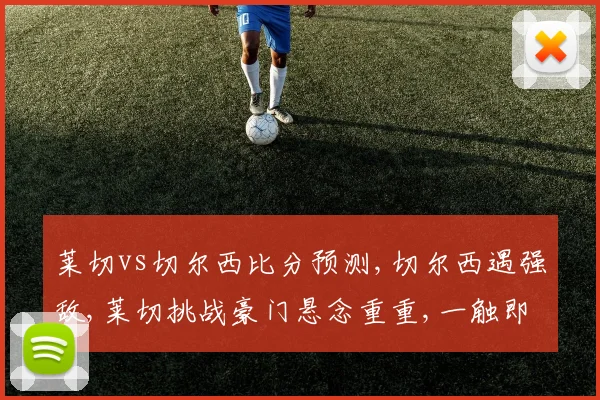 莱切vs切尔西比分预测,切尔西遇强敌,莱切挑战豪门悬念重重,一触即发