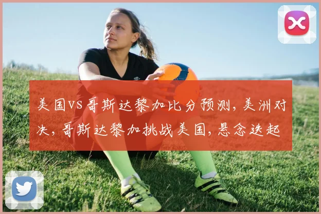 美国vs哥斯达黎加比分预测,美洲对决,哥斯达黎加挑战美国,悬念迭起