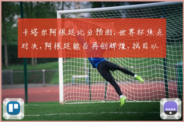 卡塔尔阿根廷比分预测,世界杯焦点对决,阿根廷能否再创辉煌,拭目以待