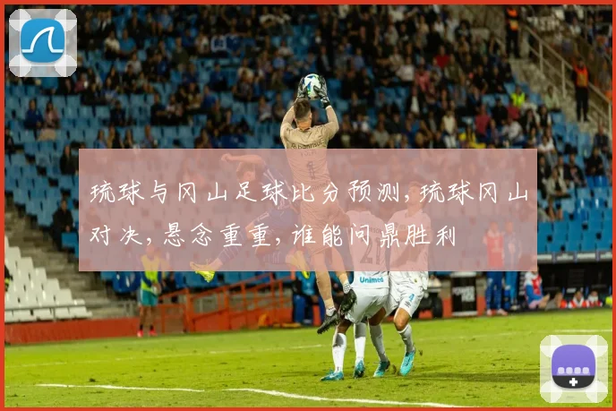 琉球与冈山足球比分预测,琉球冈山对决,悬念重重,谁能问鼎胜利